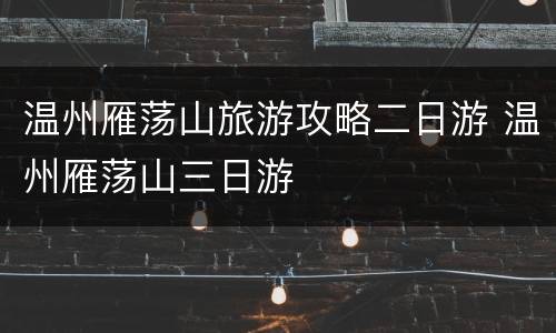 温州雁荡山旅游攻略二日游 温州雁荡山三日游