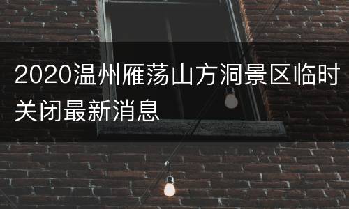 2020温州雁荡山方洞景区临时关闭最新消息