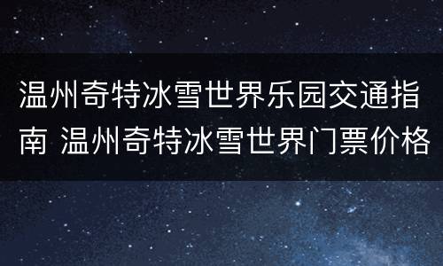 温州奇特冰雪世界乐园交通指南 温州奇特冰雪世界门票价格