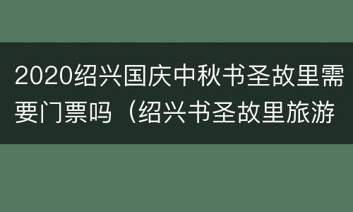 2020绍兴国庆中秋书圣故里需要门票吗（绍兴书圣故里旅游攻略）