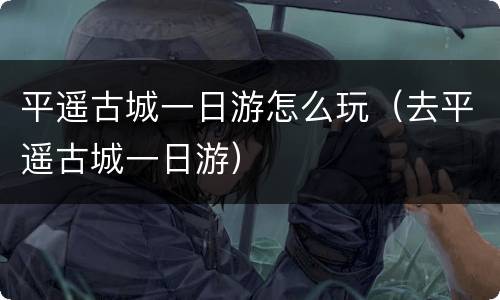 平遥古城一日游怎么玩（去平遥古城一日游）