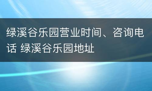 绿溪谷乐园营业时间、咨询电话 绿溪谷乐园地址
