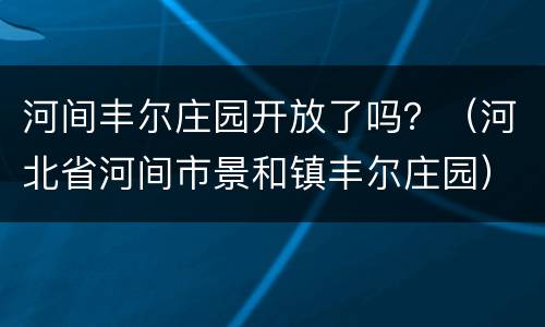河间丰尔庄园开放了吗？（河北省河间市景和镇丰尔庄园）