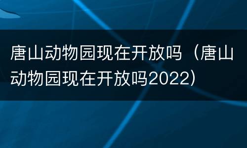 唐山动物园现在开放吗（唐山动物园现在开放吗2022）