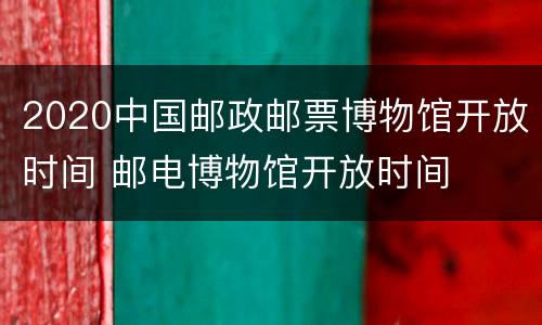 2020中国邮政邮票博物馆开放时间 邮电博物馆开放时间