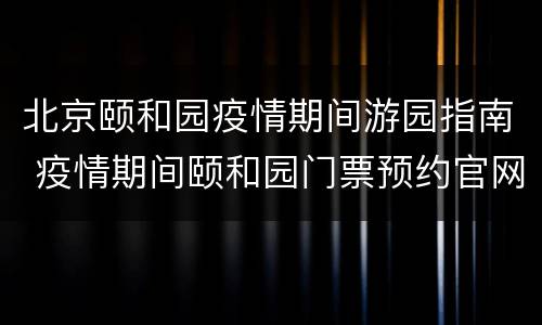 北京颐和园疫情期间游园指南 疫情期间颐和园门票预约官网