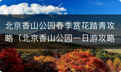 北京香山公园春季赏花踏青攻略（北京香山公园一日游攻略）