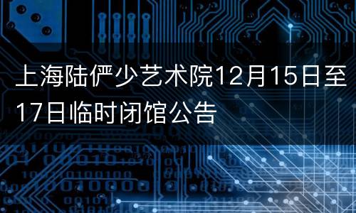 上海陆俨少艺术院12月15日至17日临时闭馆公告
