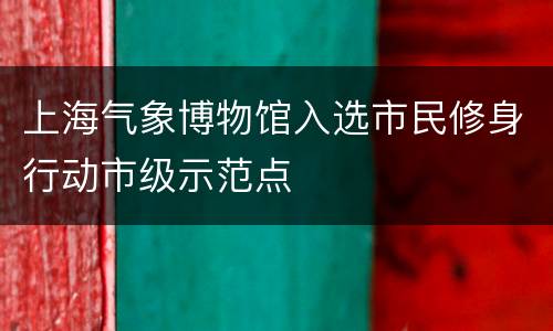 上海气象博物馆入选市民修身行动市级示范点