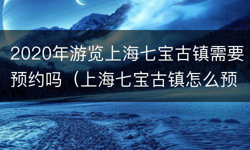 2020年游览上海七宝古镇需要预约吗（上海七宝古镇怎么预约）