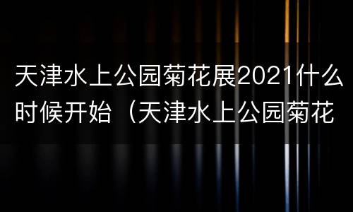 天津水上公园菊花展2021什么时候开始（天津水上公园菊花展2021什么时候开始的）