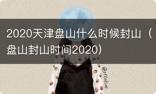 2020天津盘山什么时候封山（盘山封山时间2020）