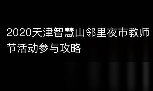 2020天津智慧山邻里夜市教师节活动参与攻略