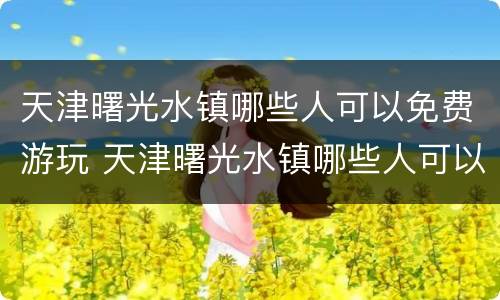 天津曙光水镇哪些人可以免费游玩 天津曙光水镇哪些人可以免费游玩的