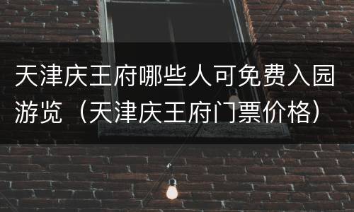 天津庆王府哪些人可免费入园游览（天津庆王府门票价格）