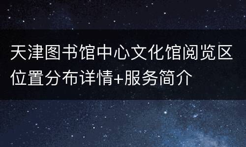 天津图书馆中心文化馆阅览区位置分布详情+服务简介