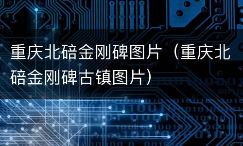 重庆北碚金刚碑图片（重庆北碚金刚碑古镇图片）