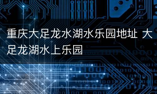 重庆大足龙水湖水乐园地址 大足龙湖水上乐园