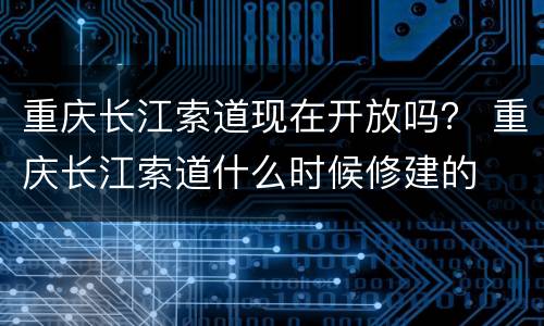 重庆长江索道现在开放吗？ 重庆长江索道什么时候修建的
