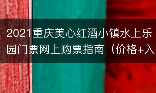 2021重庆美心红酒小镇水上乐园门票网上购票指南（价格+入口）