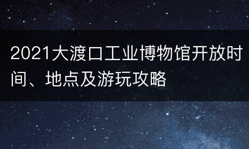 2021大渡口工业博物馆开放时间、地点及游玩攻略
