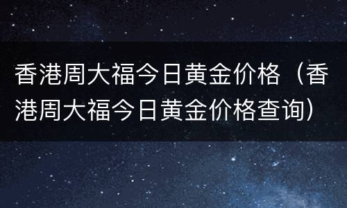 香港周大福今日黄金价格（香港周大福今日黄金价格查询）