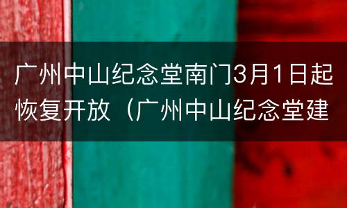广州中山纪念堂南门3月1日起恢复开放（广州中山纪念堂建于哪年）