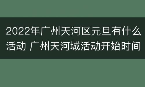 2022年广州天河区元旦有什么活动 广州天河城活动开始时间