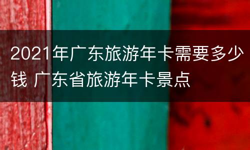 2021年广东旅游年卡需要多少钱 广东省旅游年卡景点