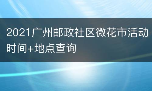 2021广州邮政社区微花市活动时间+地点查询
