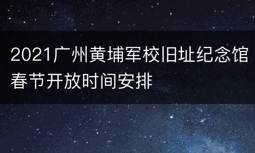 2021广州黄埔军校旧址纪念馆春节开放时间安排