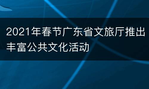 2021年春节广东省文旅厅推出丰富公共文化活动