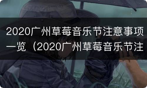 2020广州草莓音乐节注意事项一览（2020广州草莓音乐节注意事项一览图片）