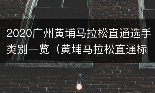2020广州黄埔马拉松直通选手类别一览（黄埔马拉松直通标准）