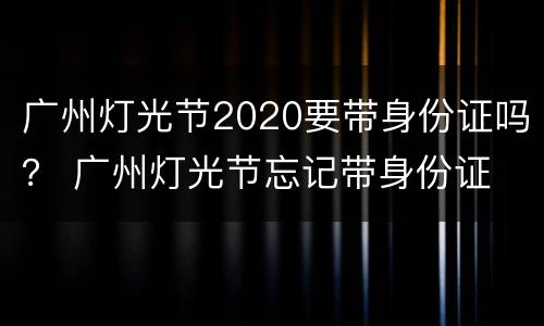 广州灯光节2020要带身份证吗？ 广州灯光节忘记带身份证
