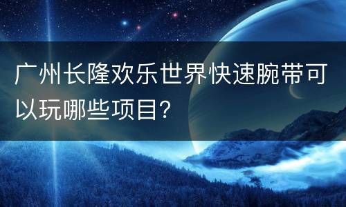广州长隆欢乐世界快速腕带可以玩哪些项目？