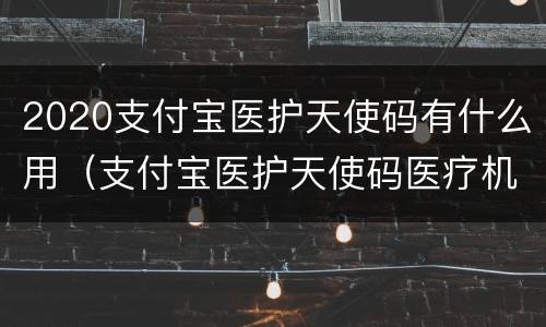 2020支付宝医护天使码有什么用（支付宝医护天使码医疗机构怎么填）