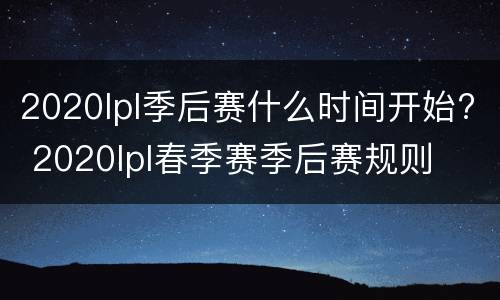 2020lpl季后赛什么时间开始? 2020lpl春季赛季后赛规则