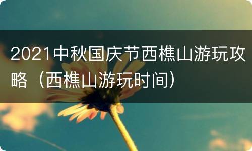 2021中秋国庆节西樵山游玩攻略（西樵山游玩时间）