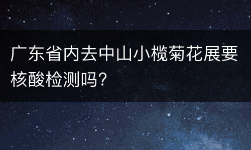 广东省内去中山小榄菊花展要核酸检测吗?