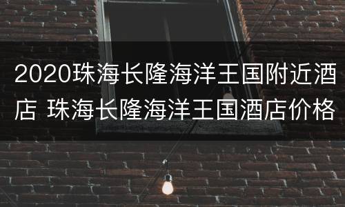2020珠海长隆海洋王国附近酒店 珠海长隆海洋王国酒店价格
