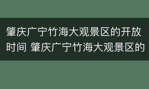 肇庆广宁竹海大观景区的开放时间 肇庆广宁竹海大观景区的开放时间是多少