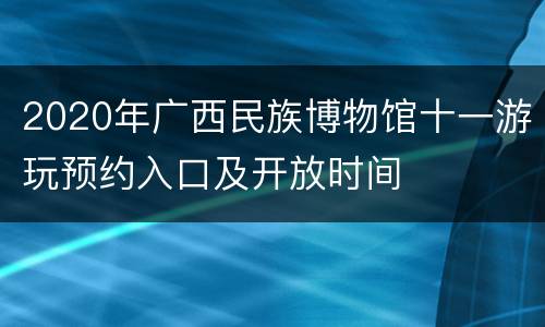 2020年广西民族博物馆十一游玩预约入口及开放时间