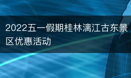 2022五一假期桂林漓江古东景区优惠活动