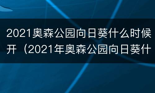 2021奥森公园向日葵什么时候开（2021年奥森公园向日葵什么时候开）