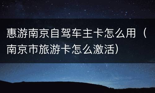 惠游南京自驾车主卡怎么用（南京市旅游卡怎么激活）
