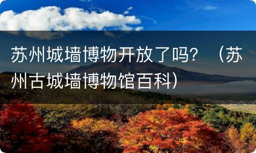 苏州城墙博物开放了吗？（苏州古城墙博物馆百科）