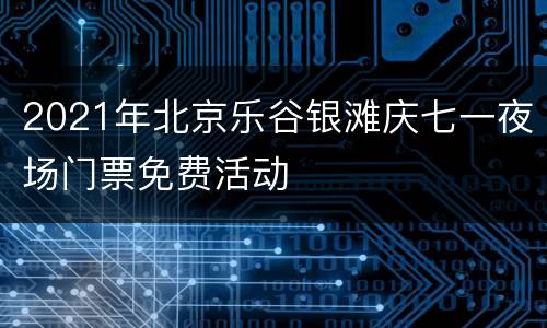 2021年北京乐谷银滩庆七一夜场门票免费活动
