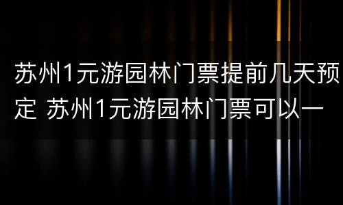 苏州1元游园林门票提前几天预定 苏州1元游园林门票可以一天逛好几个吗?