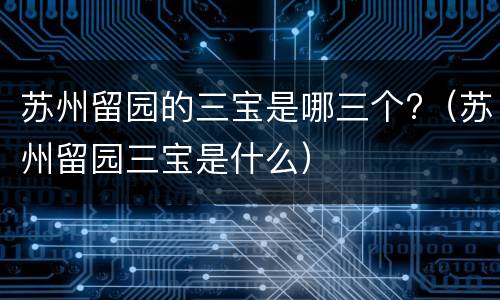 苏州留园的三宝是哪三个?（苏州留园三宝是什么）